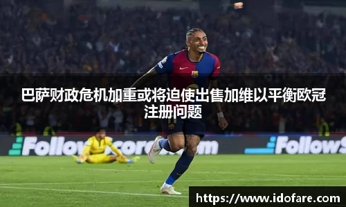 巴萨财政危机加重或将迫使出售加维以平衡欧冠注册问题
